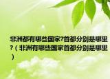 非洲都有哪些國家?首都分別是哪里?（非洲有哪些國家首都分別是哪里）