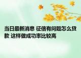 當日最新消息 征信有問題怎么貸款 這樣做成功率比較高