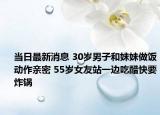 當(dāng)日最新消息 30歲男子和妹妹做飯動(dòng)作親密 55歲女友站一邊吃醋快要炸鍋
