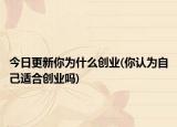 今日更新你為什么創(chuàng)業(yè)(你認(rèn)為自己適合創(chuàng)業(yè)嗎)