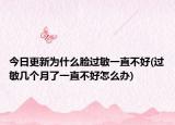 今日更新為什么臉過敏一直不好(過敏幾個月了一直不好怎么辦)
