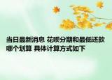 當(dāng)日最新消息 花唄分期和最低還款哪個(gè)劃算 具體計(jì)算方式如下