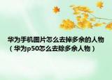 華為手機圖片怎么去掉多余的人物（華為p50怎么去除多余人物）