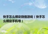 快手怎么綁定微信游戲（快手怎么綁定手機(jī)號(hào)）
