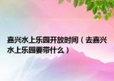 嘉興水上樂園開放時間（去嘉興水上樂園要帶什么）