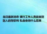 當日最新消息 銀行工作人員能查到別人的存款嗎 私自查詢什么后果