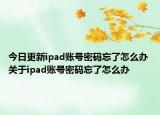 今日更新ipad賬號(hào)密碼忘了怎么辦 關(guān)于ipad賬號(hào)密碼忘了怎么辦