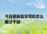 今日更新藍牙耳機怎么戴才不掉