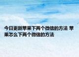 今日更新蘋果下兩個微信的方法 蘋果怎么下兩個微信的方法