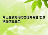 今日更新如何把微信弄黑色 怎么把微信弄黑色