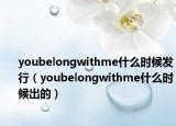 youbelongwithme什么時(shí)候發(fā)行（youbelongwithme什么時(shí)候出的）