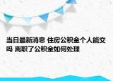 當(dāng)日最新消息 住房公積金個(gè)人能交嗎 離職了公積金如何處理