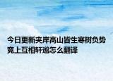 今日更新夾岸高山皆生寒樹負勢競上互相軒邈怎么翻譯