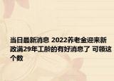 當日最新消息 2022養(yǎng)老金迎來新政滿29年工齡的有好消息了 可領(lǐng)這個數(shù)