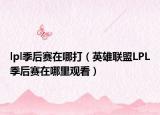lpl季后賽在哪打（英雄聯(lián)盟LPL季后賽在哪里觀看）