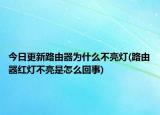 今日更新路由器為什么不亮燈(路由器紅燈不亮是怎么回事)