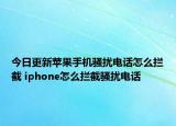今日更新蘋果手機(jī)騷擾電話怎么攔截 iphone怎么攔截騷擾電話