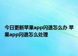 今日更新蘋(píng)果app閃退怎么辦 蘋(píng)果app閃退怎么處理