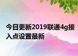今日更新2019聯(lián)通4g接入點(diǎn)設(shè)置最新