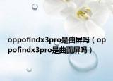 oppofindx3pro是曲屏嗎（oppofindx3pro是曲面屏嗎）