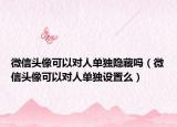 微信頭像可以對(duì)人單獨(dú)隱藏嗎（微信頭像可以對(duì)人單獨(dú)設(shè)置么）