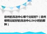 徐州的洗浴中心哪個比較好?（徐州哪有比較好的洗浴中心24小時的那種）