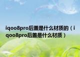 iqoo8pro后蓋是什么材質(zhì)的（iqoo8pro后蓋是什么材質(zhì)）
