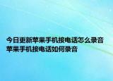 今日更新蘋果手機(jī)接電話怎么錄音 蘋果手機(jī)接電話如何錄音
