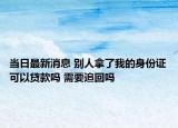 當(dāng)日最新消息 別人拿了我的身份證可以貸款嗎 需要追回嗎