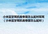 小米藍(lán)牙耳機(jī)青春版怎么配對雙耳（小米藍(lán)牙耳機(jī)青春版怎么配對）