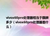 vivox60pro處理器相當(dāng)于麒麟多少（vivox60pro處理器是什么）