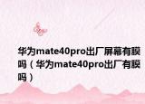 華為mate40pro出廠屏幕有膜嗎（華為mate40pro出廠有膜嗎）