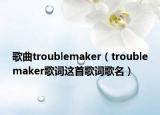 歌曲troublemaker（troublemaker歌詞這首歌詞歌名）