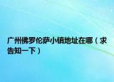 廣州佛羅倫薩小鎮(zhèn)地址在哪（求告知一下）