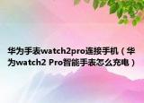 華為手表watch2pro連接手機（華為watch2 Pro智能手表怎么充電）