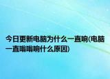 今日更新電腦為什么一直響(電腦一直嗡嗡響什么原因)