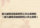 嬰兒輔食添加表時(shí)間上怎么安排的（嬰兒輔食添加表時(shí)間上怎么安排）