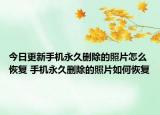 今日更新手機永久刪除的照片怎么恢復 手機永久刪除的照片如何恢復