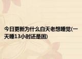 今日更新為什么白天老想睡覺(一天睡13小時還是困)