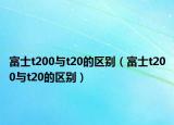 富士t200與t20的區(qū)別（富士t200與t20的區(qū)別）