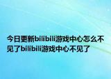 今日更新bilibili游戲中心怎么不見了bilibili游戲中心不見了