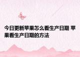 今日更新蘋果怎么看生產(chǎn)日期 蘋果看生產(chǎn)日期的方法