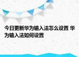 今日更新華為輸入法怎么設(shè)置 華為輸入法如何設(shè)置