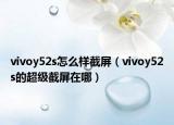 vivoy52s怎么樣截屏（vivoy52s的超級(jí)截屏在哪）