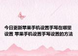 今日更新蘋果手機(jī)設(shè)置手寫在哪里設(shè)置 蘋果手機(jī)設(shè)置手寫設(shè)置的方法
