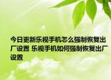 今日更新樂視手機怎么強制恢復(fù)出廠設(shè)置 樂視手機如何強制恢復(fù)出廠設(shè)置