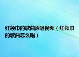 紅領(lǐng)巾的歌曲原唱視頻（紅領(lǐng)巾的歌曲怎么唱）