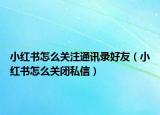 小紅書怎么關(guān)注通訊錄好友（小紅書怎么關(guān)閉私信）