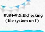 電腦開機(jī)出現(xiàn)checking（file system on f）