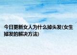 今日更新女人為什么掉頭發(fā)(女生掉發(fā)的解決方法)
